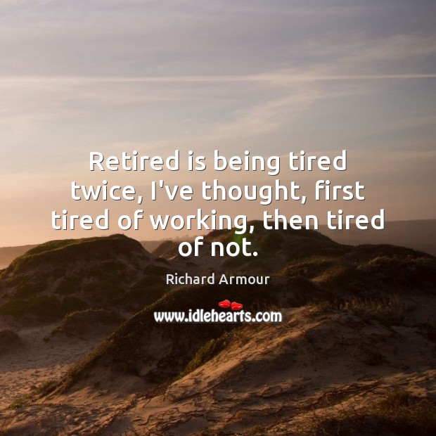 Retired is being tired twice, I’ve thought, first tired of working, then tired of not. Richard Armour Picture Quote