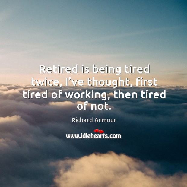 Retired is being tired twice, I’ve thought, first tired of working, then tired of not. Image