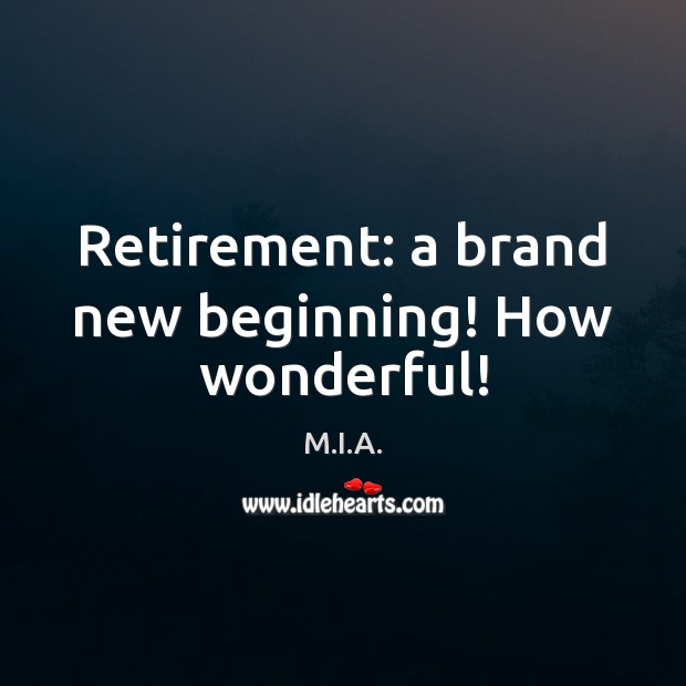 Retirement: a brand new beginning! How wonderful! M.I.A. Picture Quote