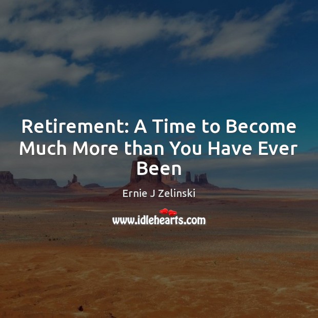 Retirement: A Time to Become Much More than You Have Ever Been Ernie J Zelinski Picture Quote