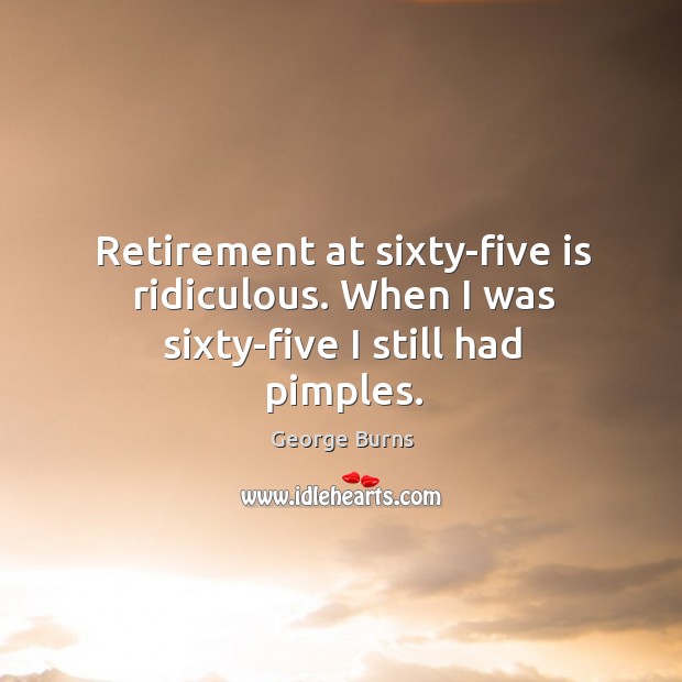 Retirement at sixty-five is ridiculous. When I was sixty-five I still had pimples. Image