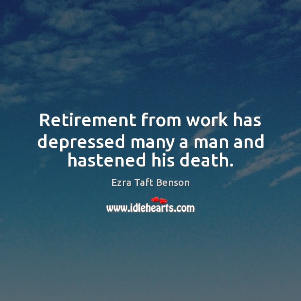 Retirement from work has depressed many a man and hastened his death. Ezra Taft Benson Picture Quote
