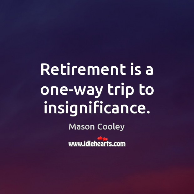 Retirement is a one-way trip to insignificance. Mason Cooley Picture Quote