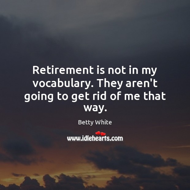 Retirement is not in my vocabulary. They aren’t going to get rid of me that way. Retirement Quotes Image