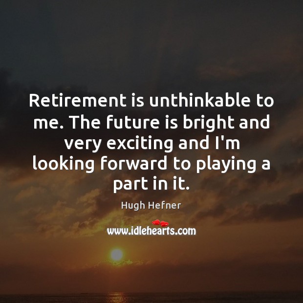 Retirement is unthinkable to me. The future is bright and very exciting Retirement Quotes Image