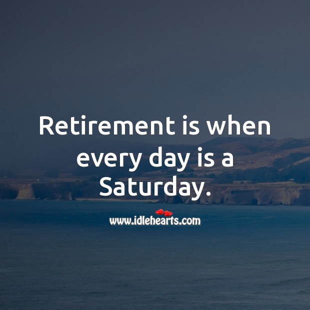 Retirement is when every day is a Saturday. Retirement Quotes Image