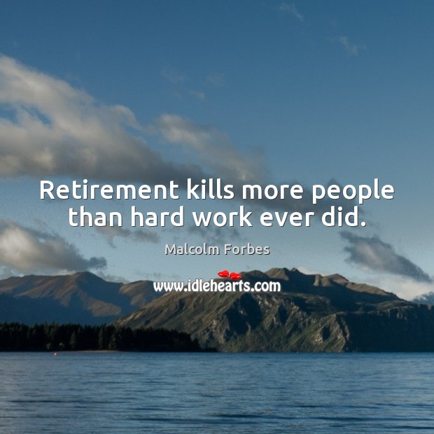 Retirement kills more people than hard work ever did. Image
