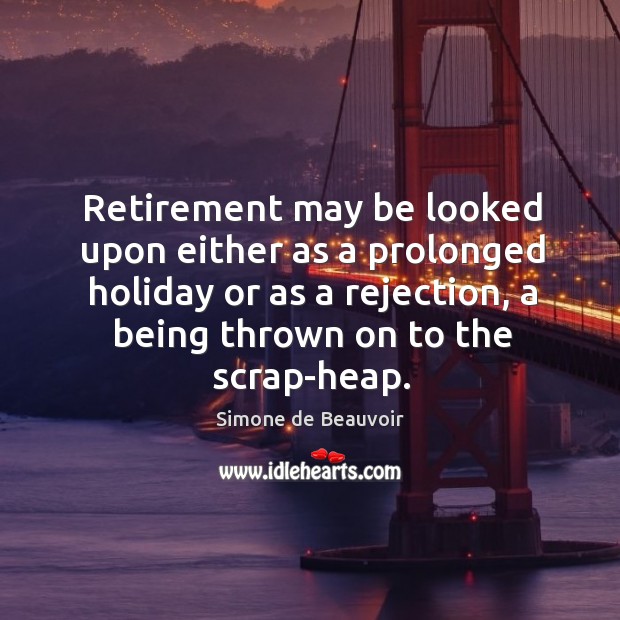 Retirement may be looked upon either as a prolonged holiday or as a rejection, a being thrown on to the scrap-heap. Simone de Beauvoir Picture Quote