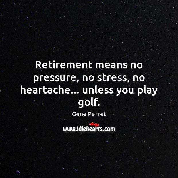 Retirement means no pressure, no stress, no heartache… unless you play golf. Funny Retirement Quotes Image