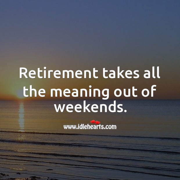 Retirement takes all the meaning out of weekends. Funny Retirement Messages Image