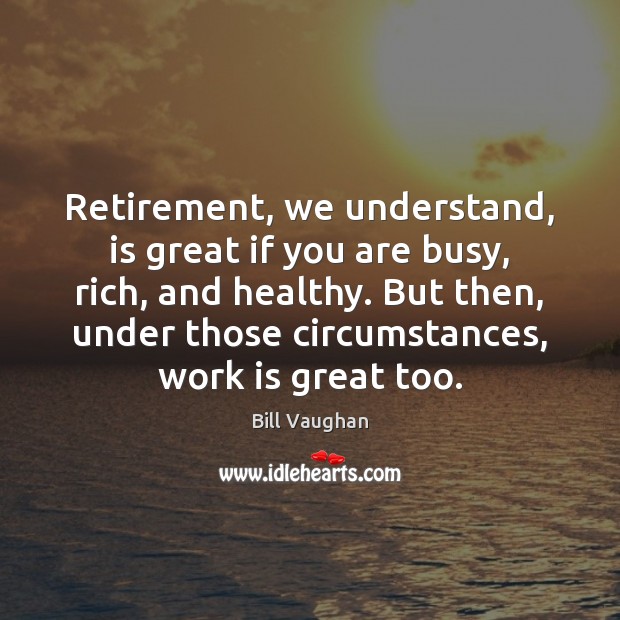 Retirement, we understand, is great if you are busy, rich, and healthy. Bill Vaughan Picture Quote