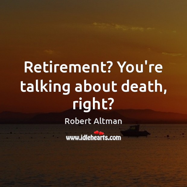Retirement? You’re talking about death, right? Robert Altman Picture Quote