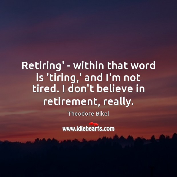 Retiring’ – within that word is ‘tiring,’ and I’m not tired. Image