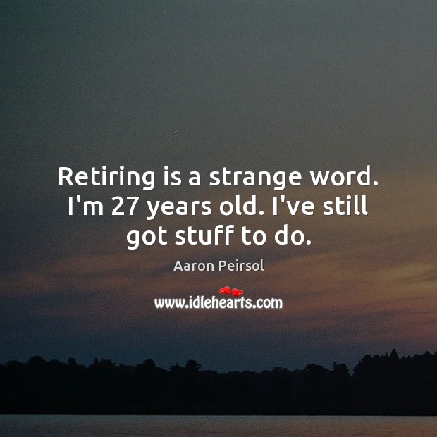 Retiring is a strange word. I’m 27 years old. I’ve still got stuff to do. Image