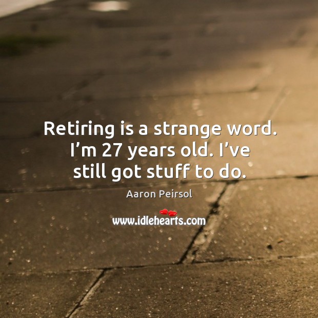 Retiring is a strange word. I’m 27 years old. I’ve still got stuff to do. Aaron Peirsol Picture Quote
