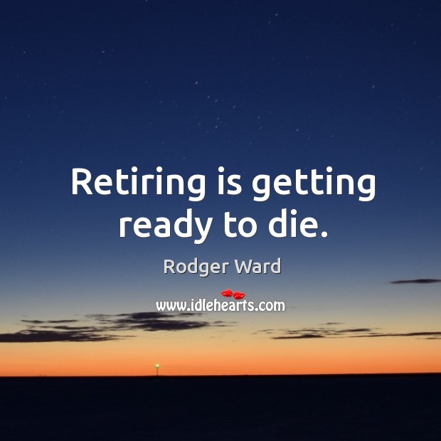 Retiring is getting ready to die. Image