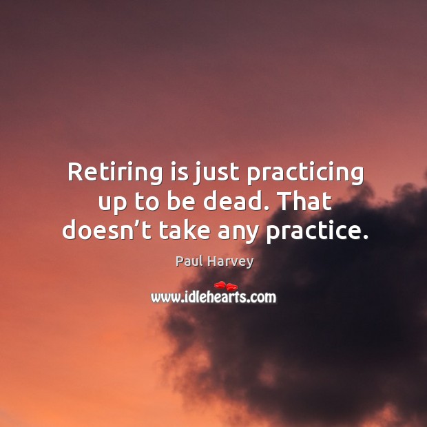 Retiring is just practicing up to be dead. That doesn’t take any practice. Paul Harvey Picture Quote