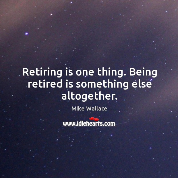 Retiring is one thing. Being retired is something else altogether. Mike Wallace Picture Quote