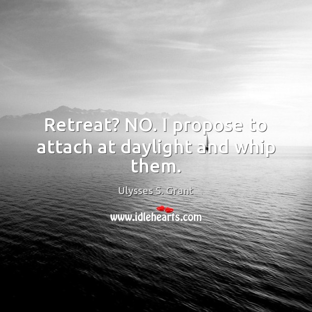 Retreat? NO. I propose to attach at daylight and whip them. Ulysses S. Grant Picture Quote