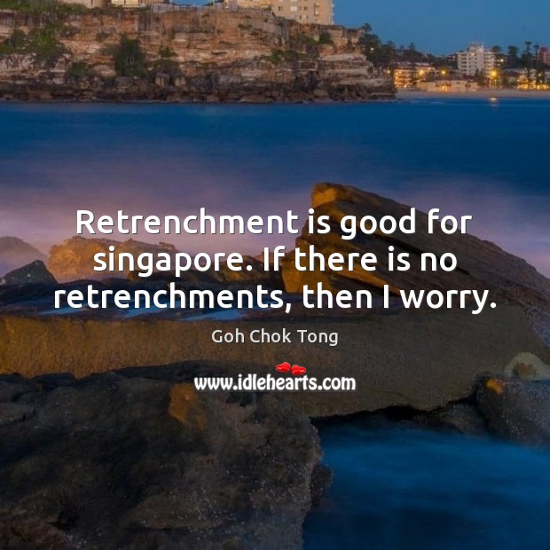 Retrenchment is good for singapore. If there is no retrenchments, then I worry. Goh Chok Tong Picture Quote