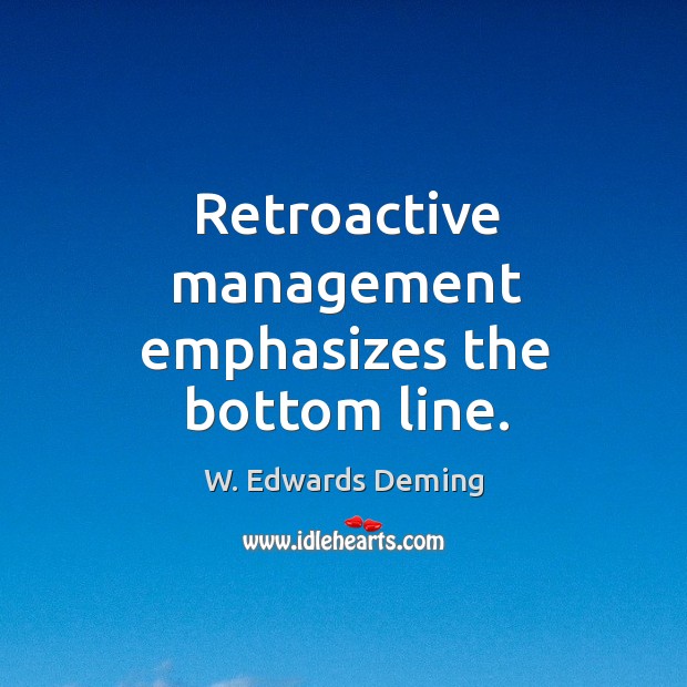 Retroactive management emphasizes the bottom line. W. Edwards Deming Picture Quote