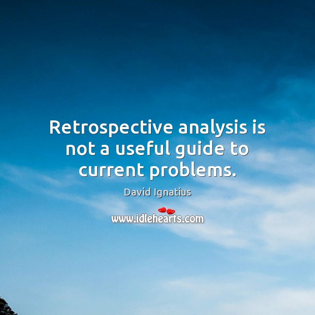Retrospective analysis is not a useful guide to current problems. David Ignatius Picture Quote