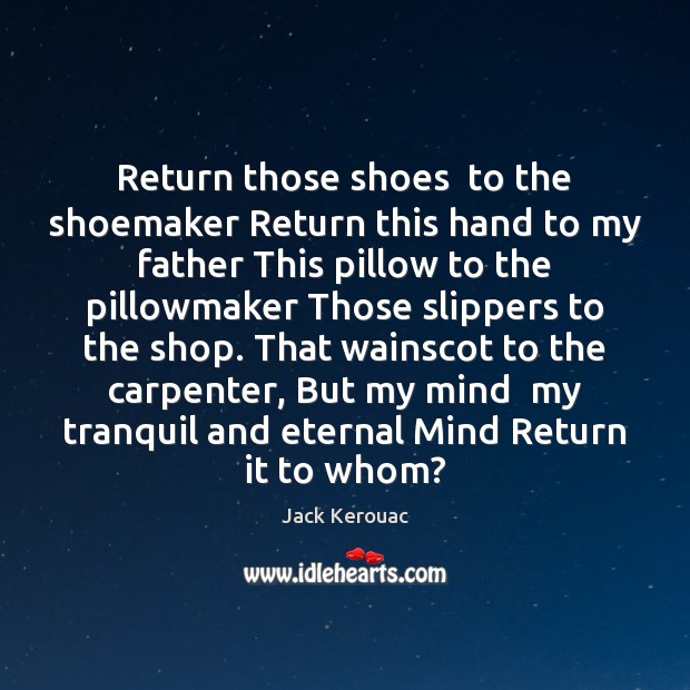 Return those shoes  to the shoemaker Return this hand to my father Jack Kerouac Picture Quote