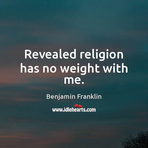 Revealed religion has no weight with me. Benjamin Franklin Picture Quote