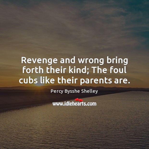 Revenge and wrong bring forth their kind; The foul cubs like their parents are. Percy Bysshe Shelley Picture Quote