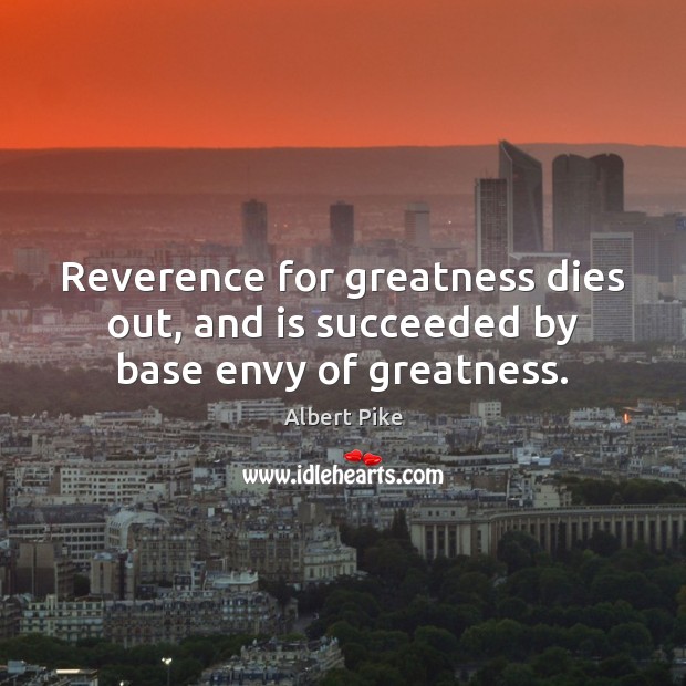 Reverence for greatness dies out, and is succeeded by base envy of greatness. Albert Pike Picture Quote
