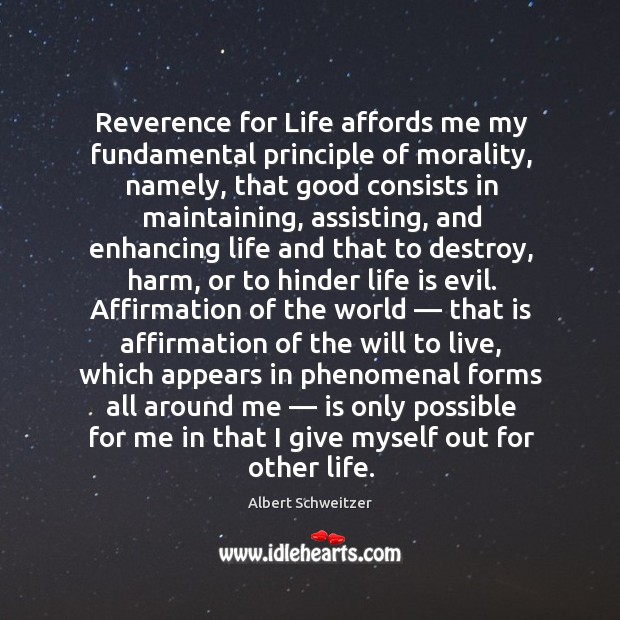 Reverence for life affords me my fundamental principle of morality, namely, that good consists in maintaining Life Quotes Image
