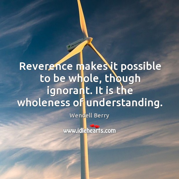 Reverence makes it possible to be whole, though ignorant. It is the Wendell Berry Picture Quote