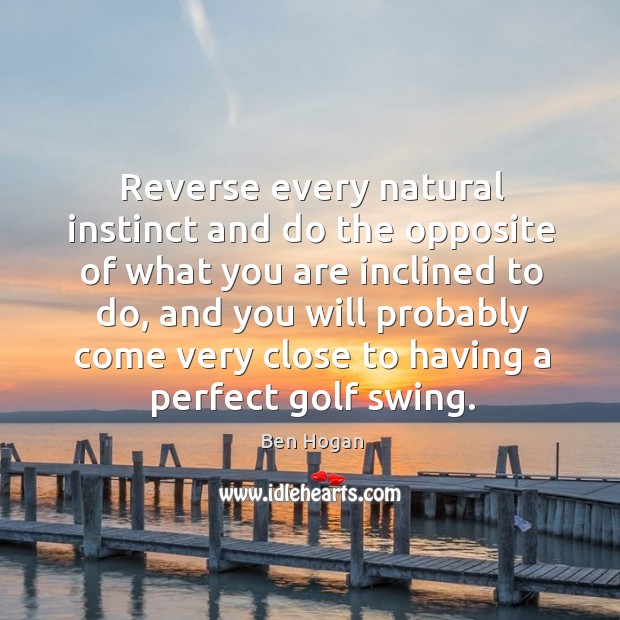 Reverse every natural instinct and do the opposite of what you are inclined to do Image