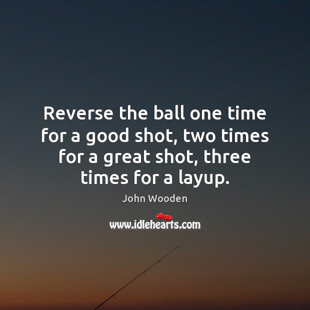 Reverse the ball one time for a good shot, two times for John Wooden Picture Quote