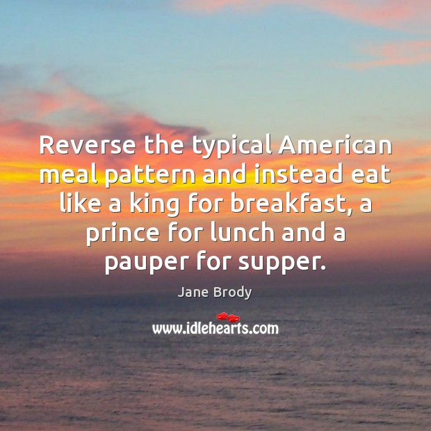 Reverse the typical American meal pattern and instead eat like a king Jane Brody Picture Quote