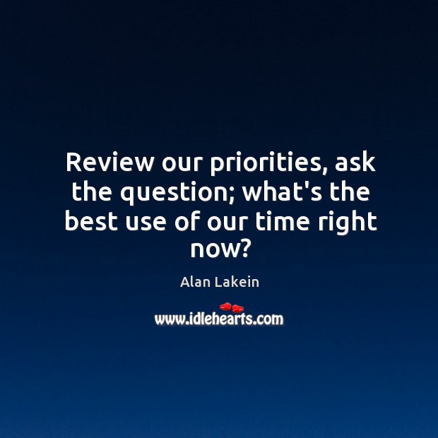 Review our priorities, ask the question; what’s the best use of our time right now? Alan Lakein Picture Quote