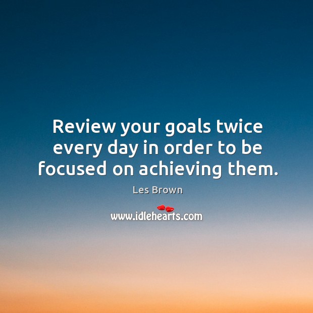 Review your goals twice every day in order to be focused on achieving them. Les Brown Picture Quote