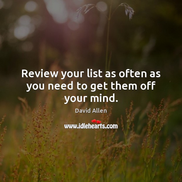 Review your list as often as you need to get them off your mind. David Allen Picture Quote