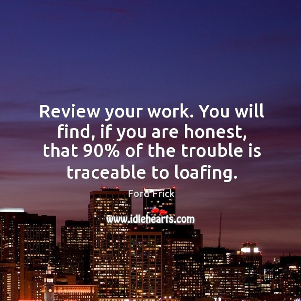 Review your work. You will find, if you are honest, that 90% of the trouble is traceable to loafing. Ford Frick Picture Quote