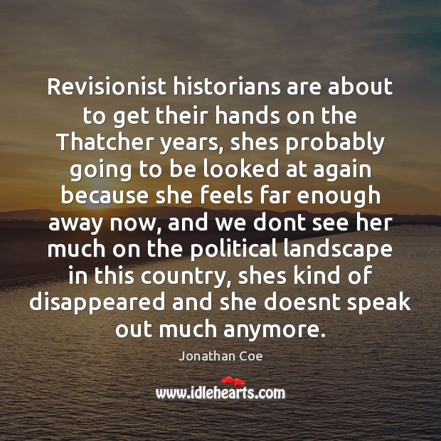 Revisionist historians are about to get their hands on the Thatcher years, Jonathan Coe Picture Quote