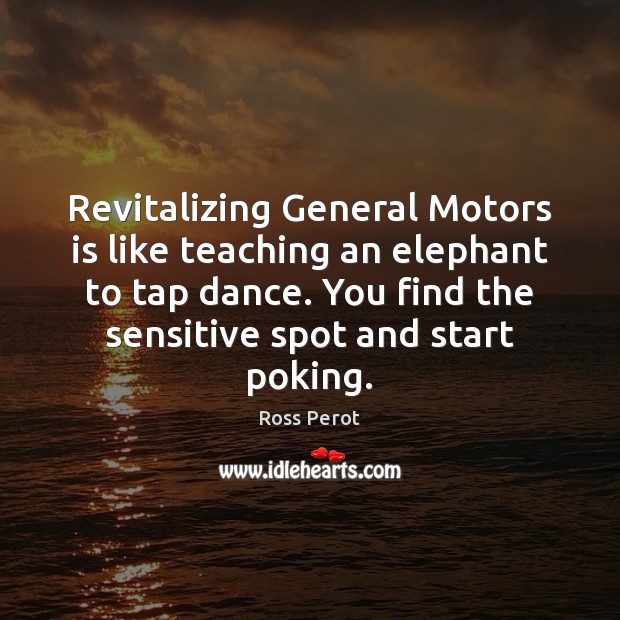Revitalizing General Motors is like teaching an elephant to tap dance. You Ross Perot Picture Quote