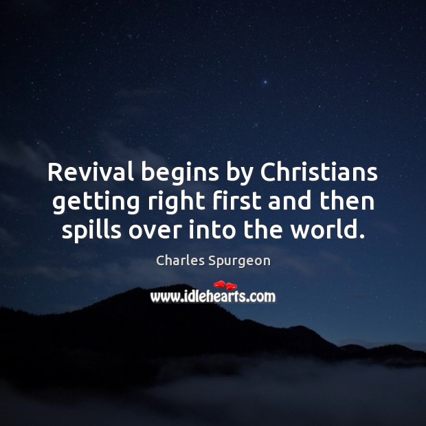 Revival begins by Christians getting right first and then spills over into the world. Charles Spurgeon Picture Quote