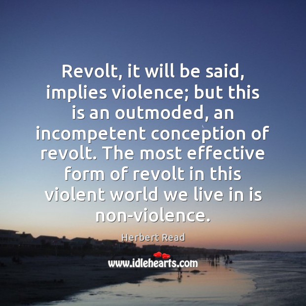 Revolt, it will be said, implies violence; but this is an outmoded, Herbert Read Picture Quote