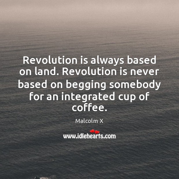 Revolution is always based on land. Revolution is never based on begging Malcolm X Picture Quote
