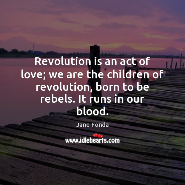 Revolution is an act of love; we are the children of revolution, Jane Fonda Picture Quote
