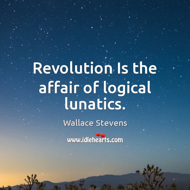 Revolution Is the affair of logical lunatics. Wallace Stevens Picture Quote