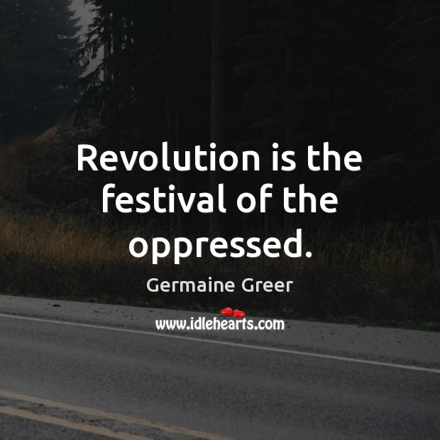 Revolution is the festival of the oppressed. Germaine Greer Picture Quote