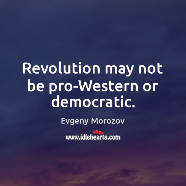 Revolution may not be pro-Western or democratic. Evgeny Morozov Picture Quote