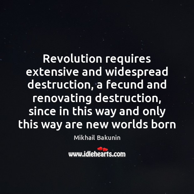 Revolution requires extensive and widespread destruction, a fecund and renovating destruction, since Mikhail Bakunin Picture Quote