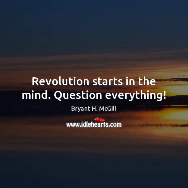 Revolution starts in the mind. Question everything! Bryant H. McGill Picture Quote